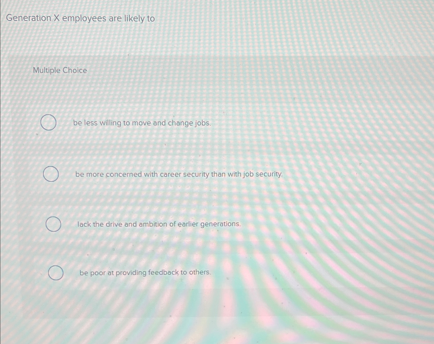  Generation x employees are likely to Multiple Choice be less willing