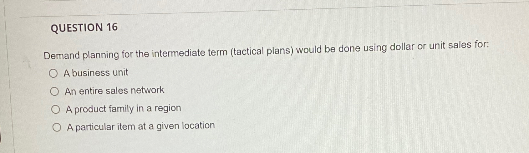  QUESTION 16 Demand planning for the intermediate term (tactical plans) would