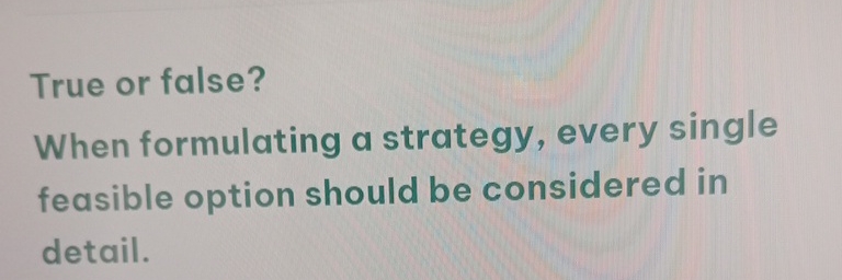  True or false? When formulating a strategy, every single feasible option