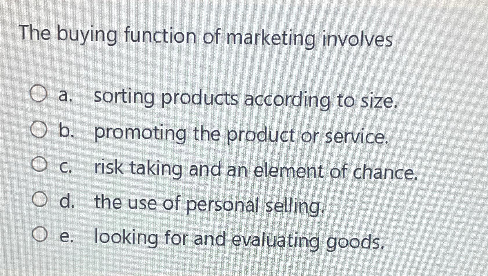  The buying function of marketing involves a. sorting products according to