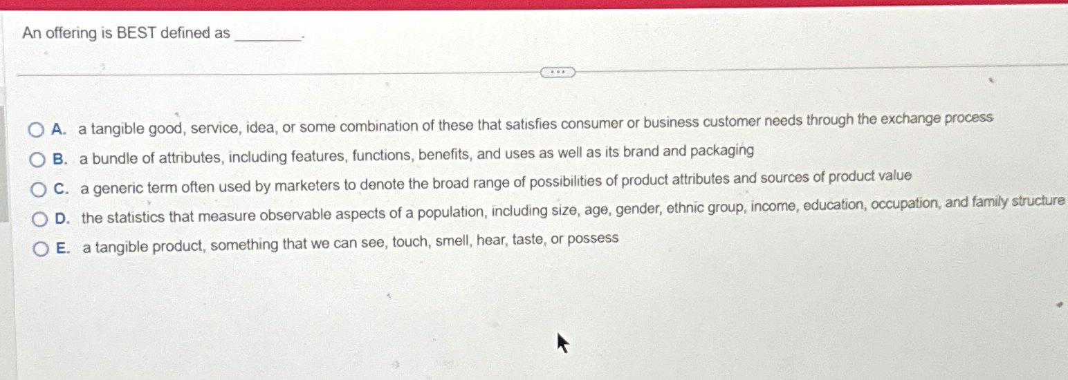  An offering is BEST defined as A. a tangible good, service,