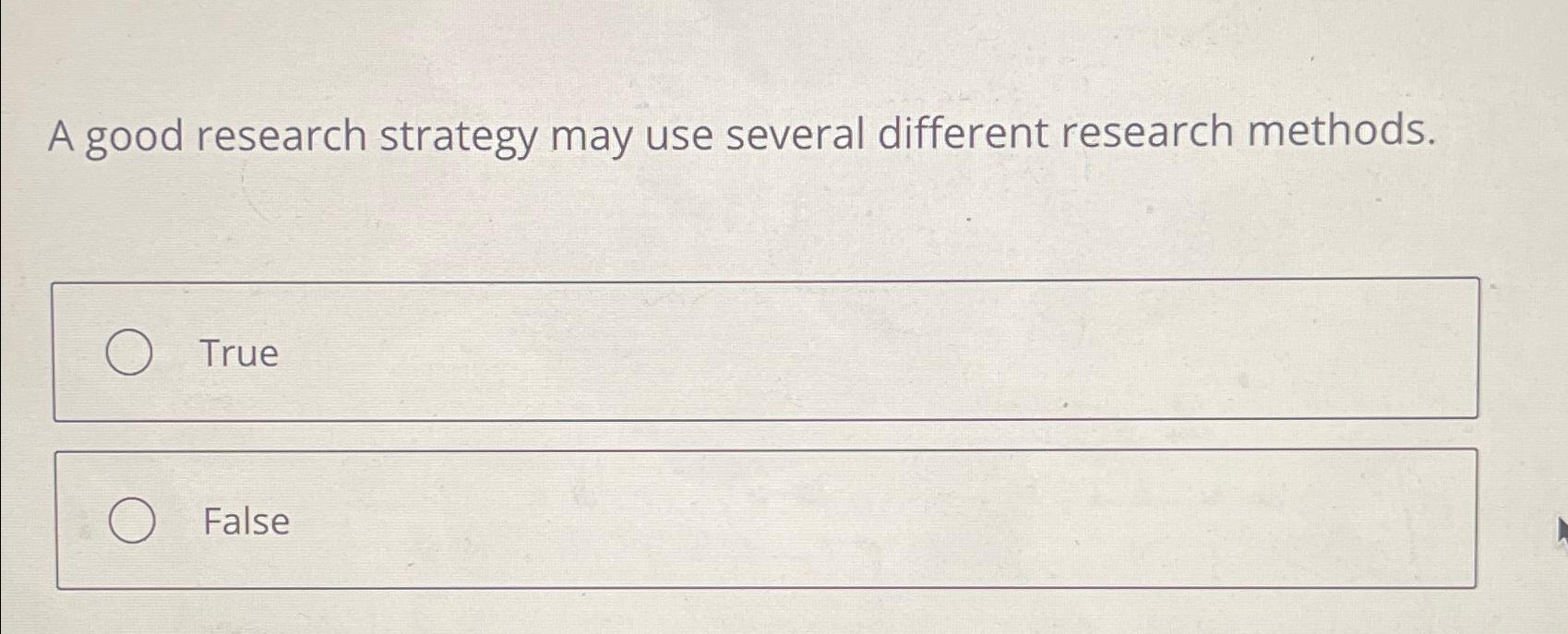  A good research strategy may use several different research methods. True