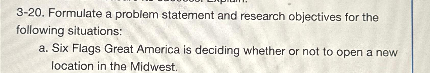  3-20. Formulate a problem statement and research objectives for the following