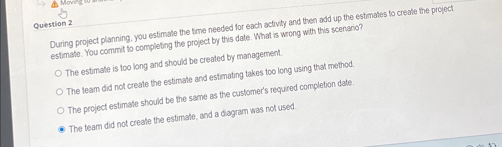  Question 2 During project planning, you estimate the time needed for