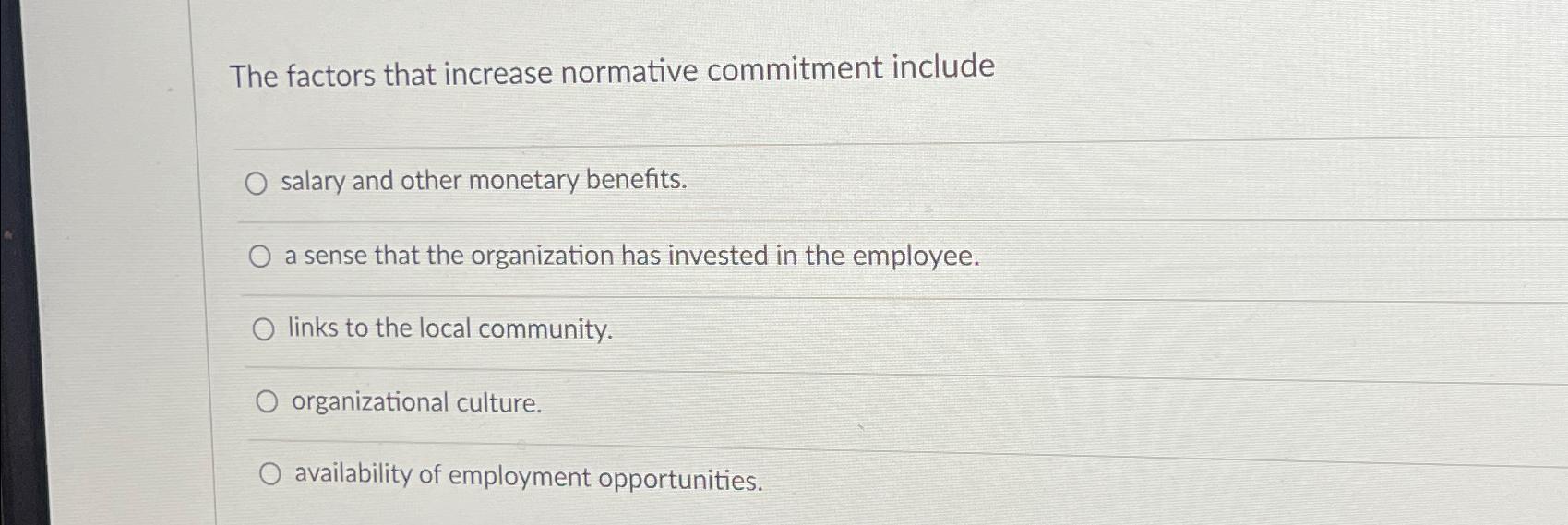  The factors that increase normative commitment include salary and other monetary