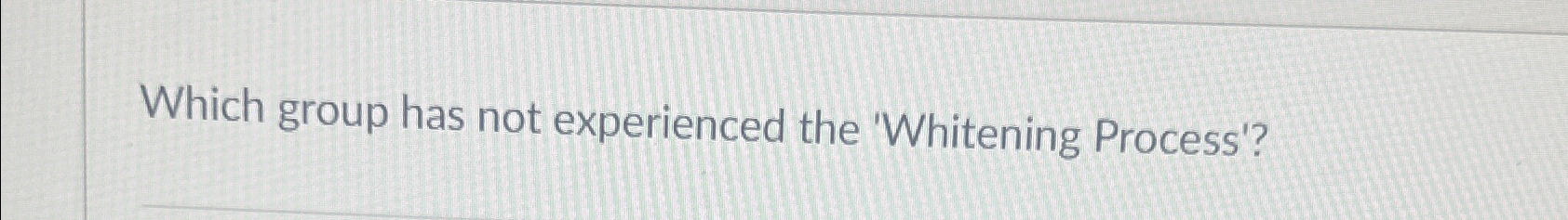  Which group has not experienced the 'Whitening Process'? 
