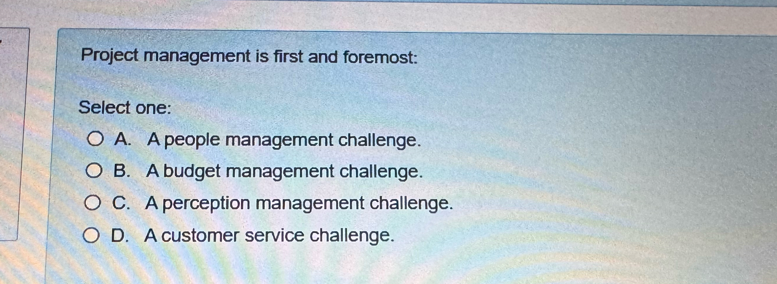  Project management is first and foremost: Select one: A. A people