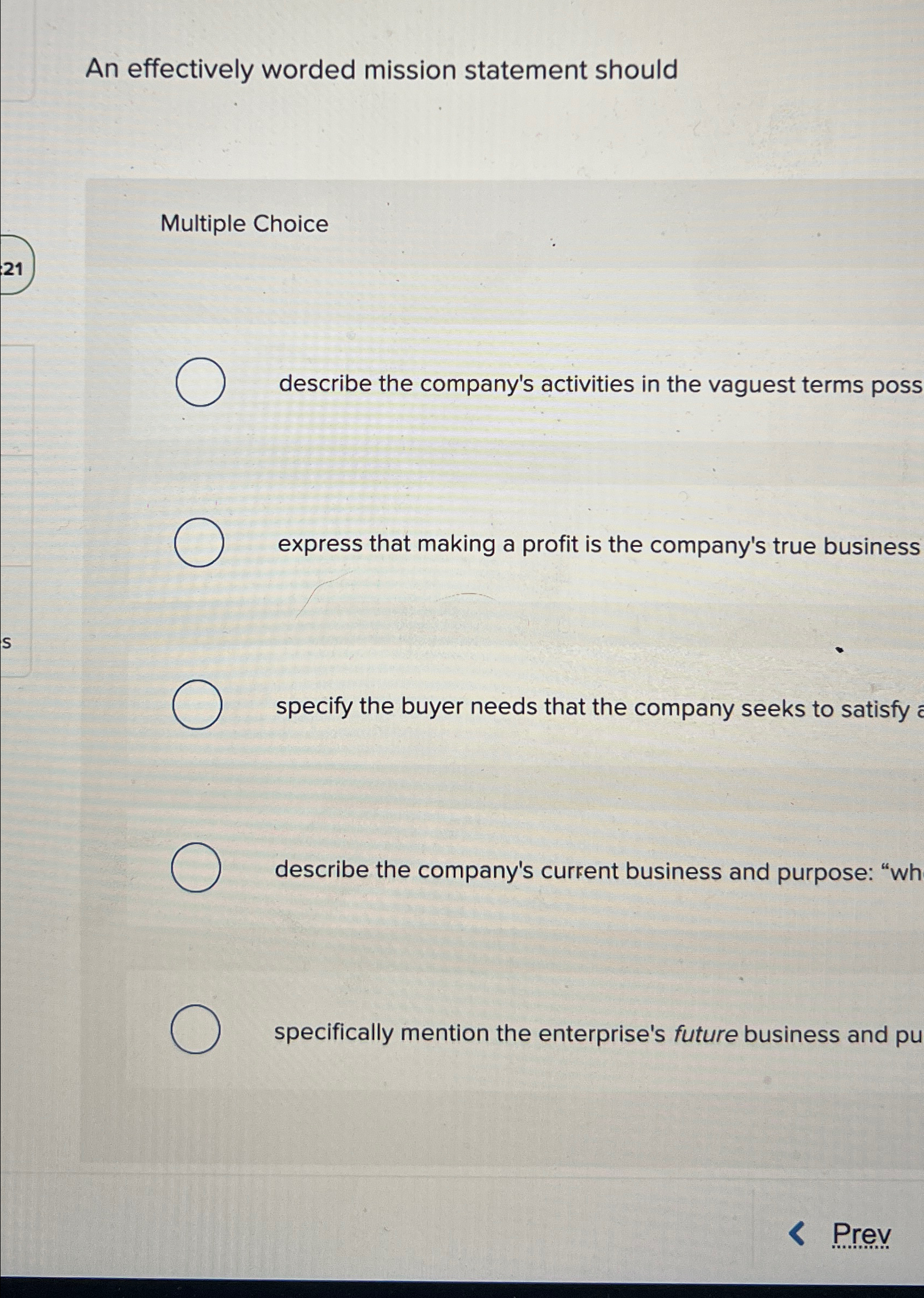  An effectively worded mission statement should Multiple Choice describe the company's