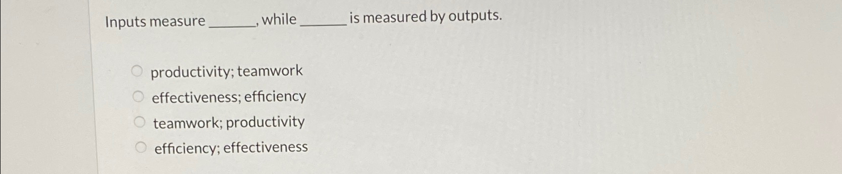  Inputs measure while is measured by outputs. productivity; teamwork effectiveness; efficiency