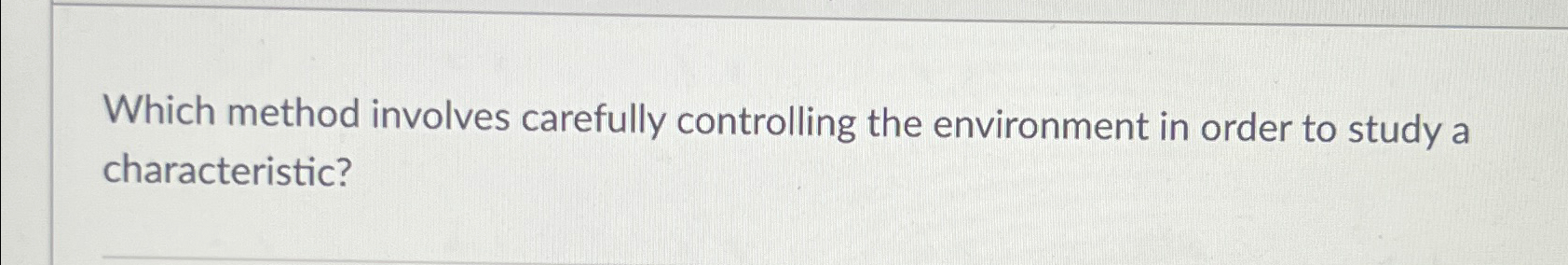  Which method involves carefully controlling the environment in order to study