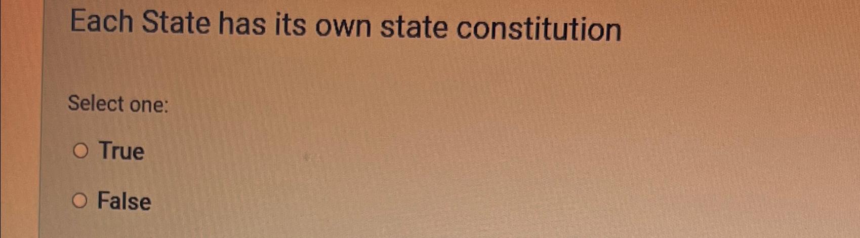  Each State has its own state constitution Select one: True False