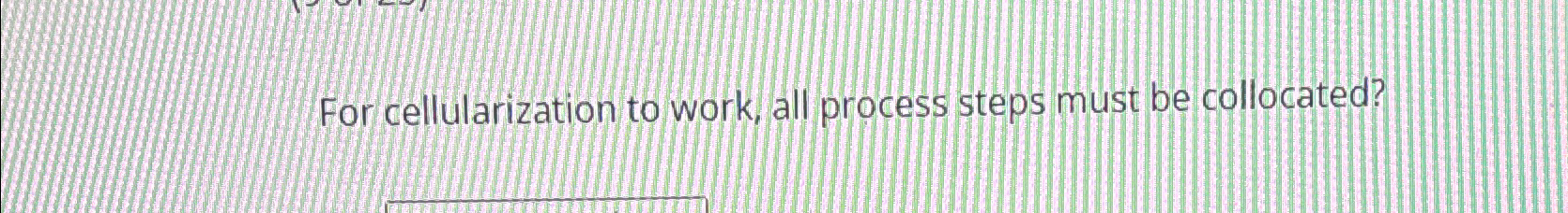  For cellularization to work, all process steps must be collocated? 
