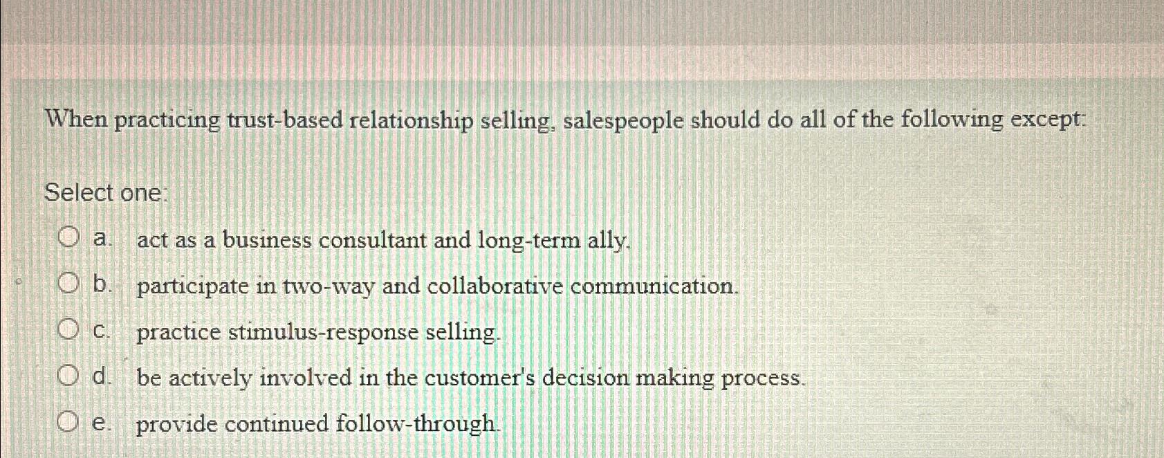  When practicing trust-based relationship selling, salespeople should do all of the
