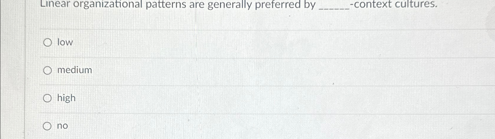  Linear organizational patterns are generally preferred by -context cultures. low medium
