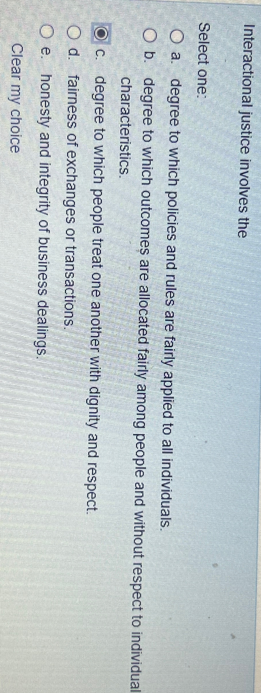  Interactional justice involves the Select one: a. degree to which policies