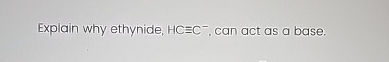  Explain why ethynide, HC-=C-, can act as a base. 