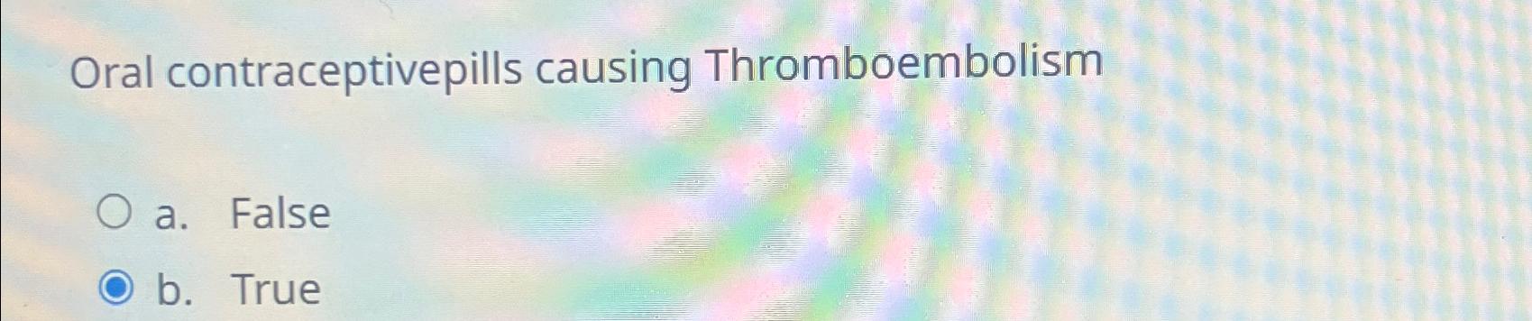  Oral contraceptivepills causing Thromboembolism a. False b. True 