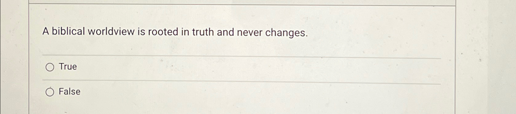  A biblical worldview is rooted in truth and never changes. True