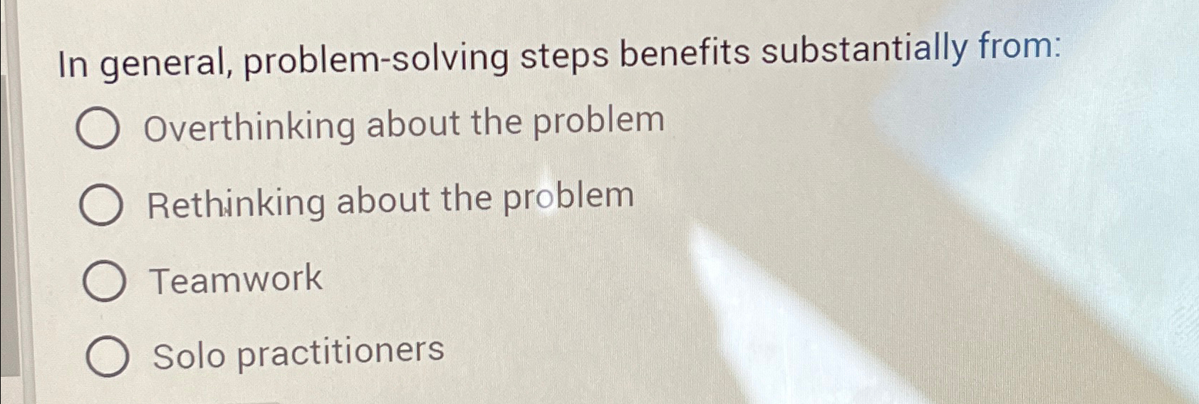  In general, problem-solving steps benefits substantially from: A) Overthinking about the
