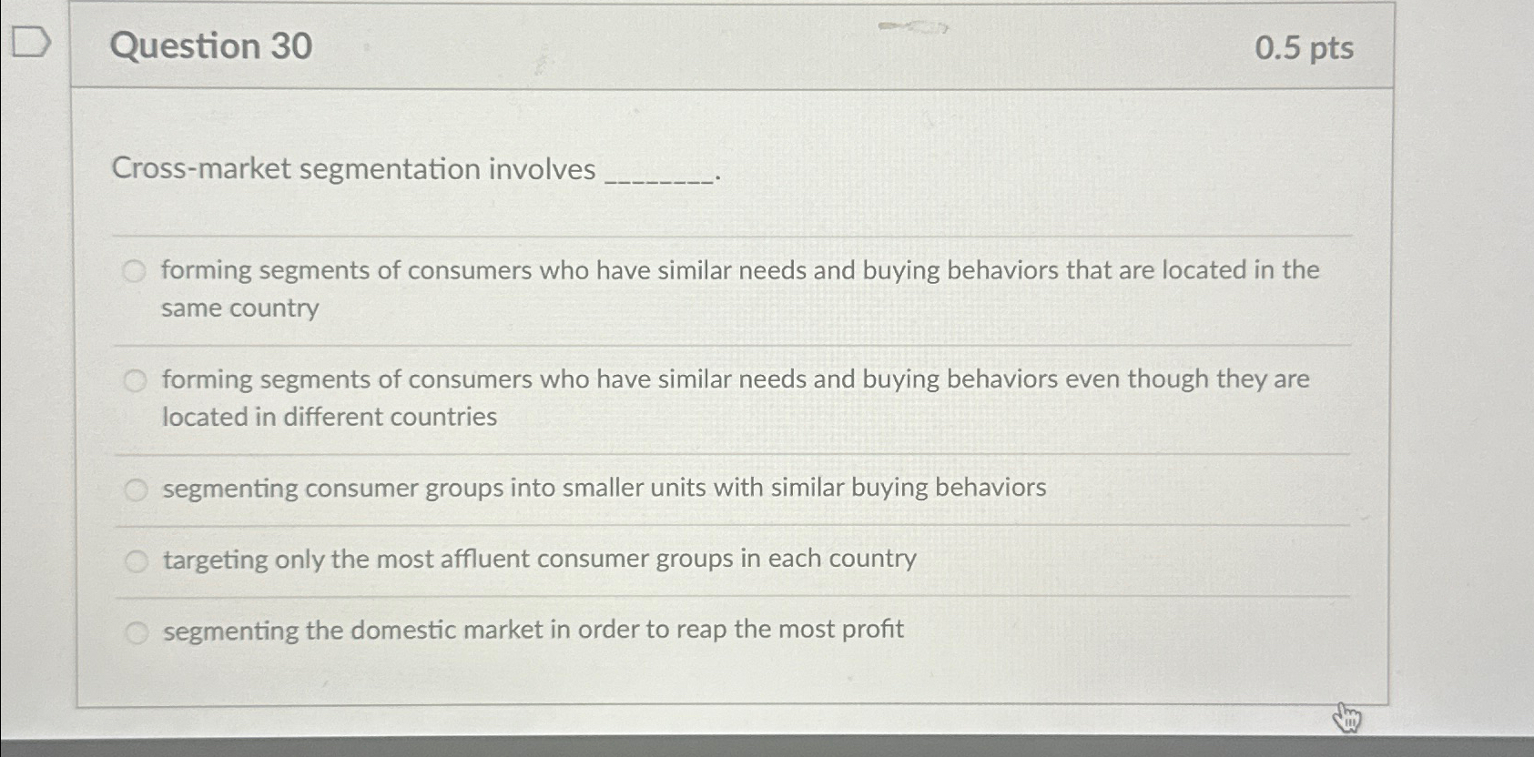  Question 30 0.5pts Cross-market segmentation involves forming segments of consumers who