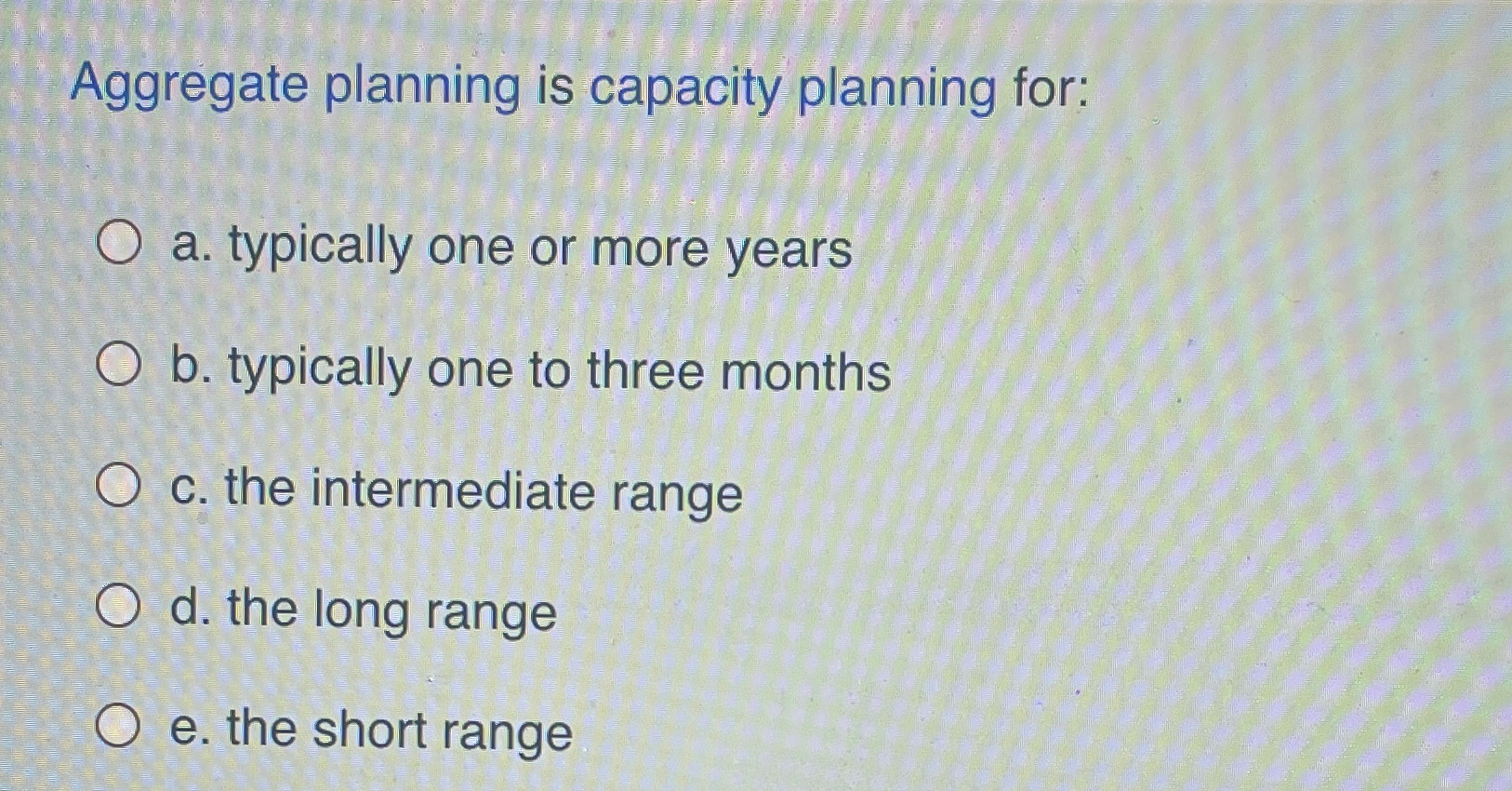  Aggregate planning is capacity planning for: a. typically one or more