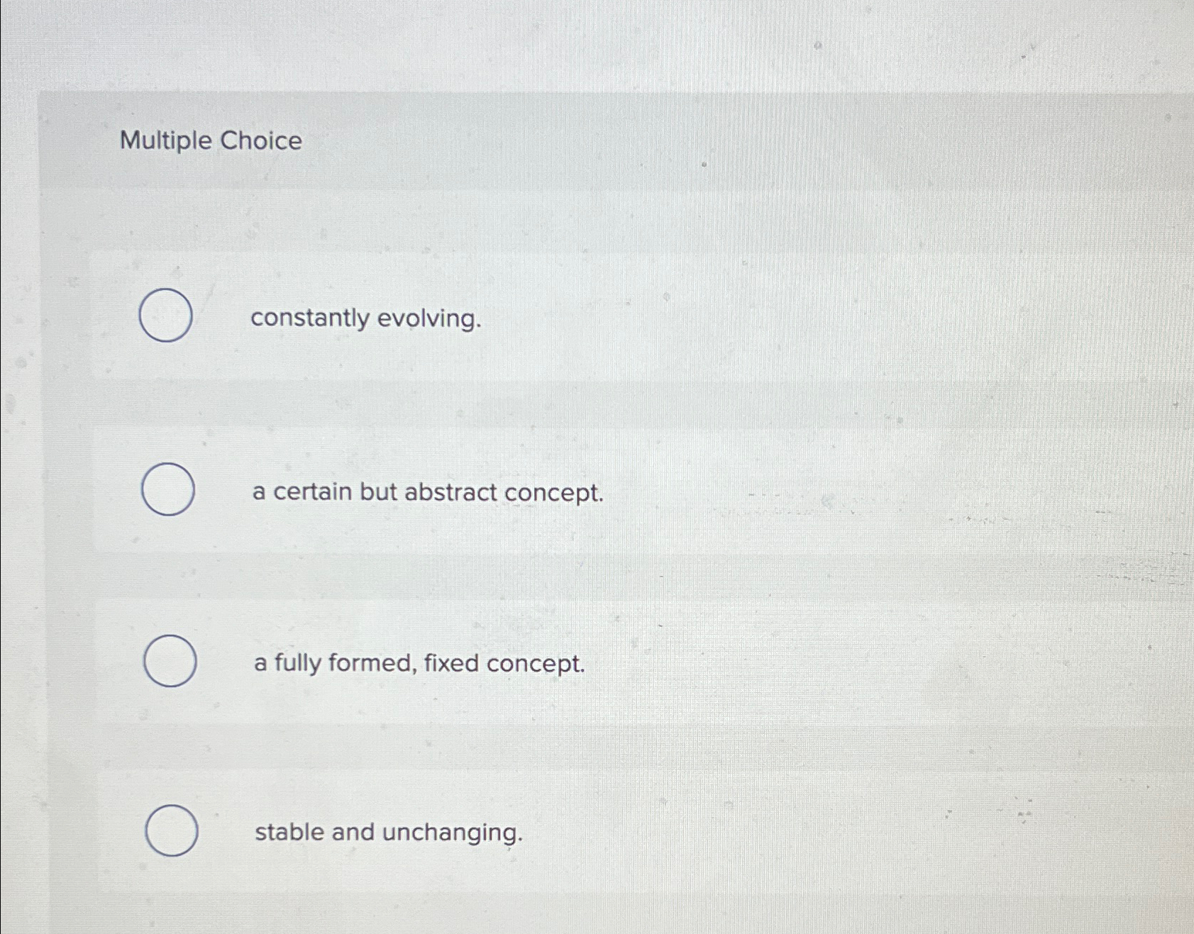  Multiple Choice constantly evolving. a certain but abstract concept. a fully
