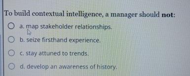  To build contextual intelligence, a manager should not: a. map stakeholder