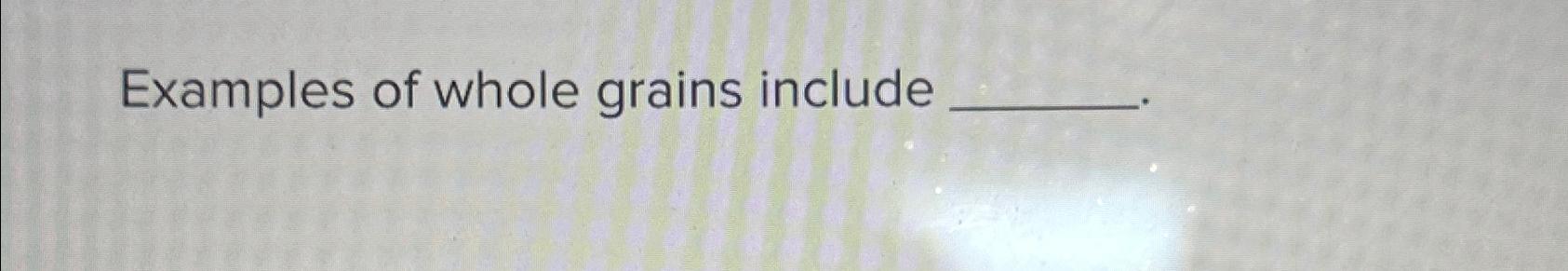  Examples of whole grains include 
