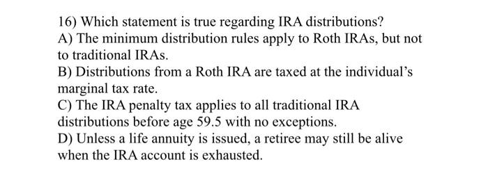  16) Which statement is true regarding IRA distributions? A) The minimum