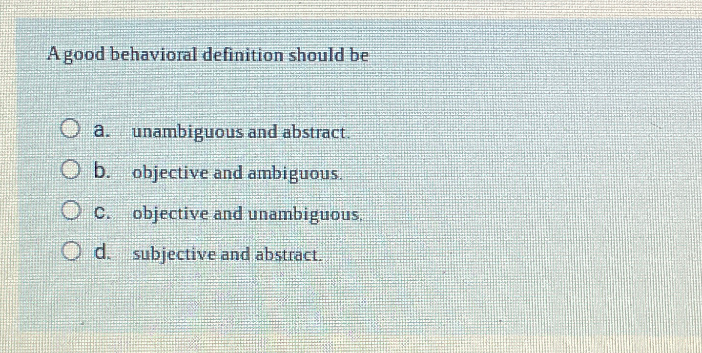  A good behavioral definition should be a. unambiguous and abstract. b.