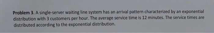  Problem 3. A single-server waiting line system has an arrival pattern