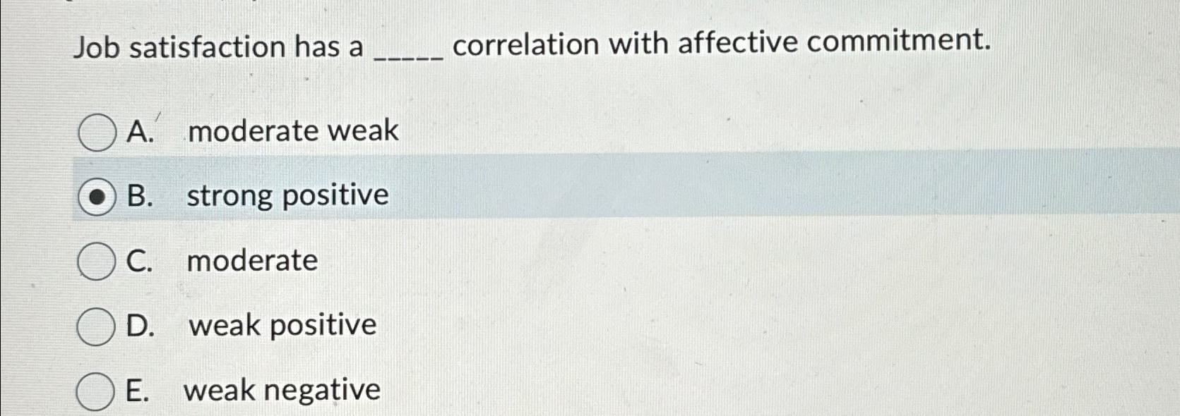  Job satisfaction has a correlation with affective commitment. A. moderate weak