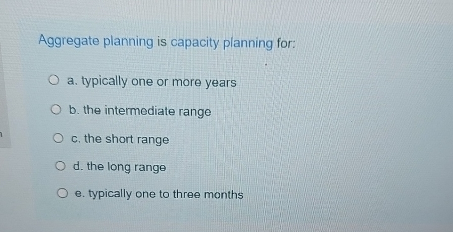  Aggregate planning is capacity planning for: a. typically one or more