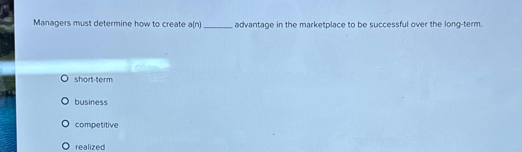  Managers must determine how to create a(n) advantage in the marketplace