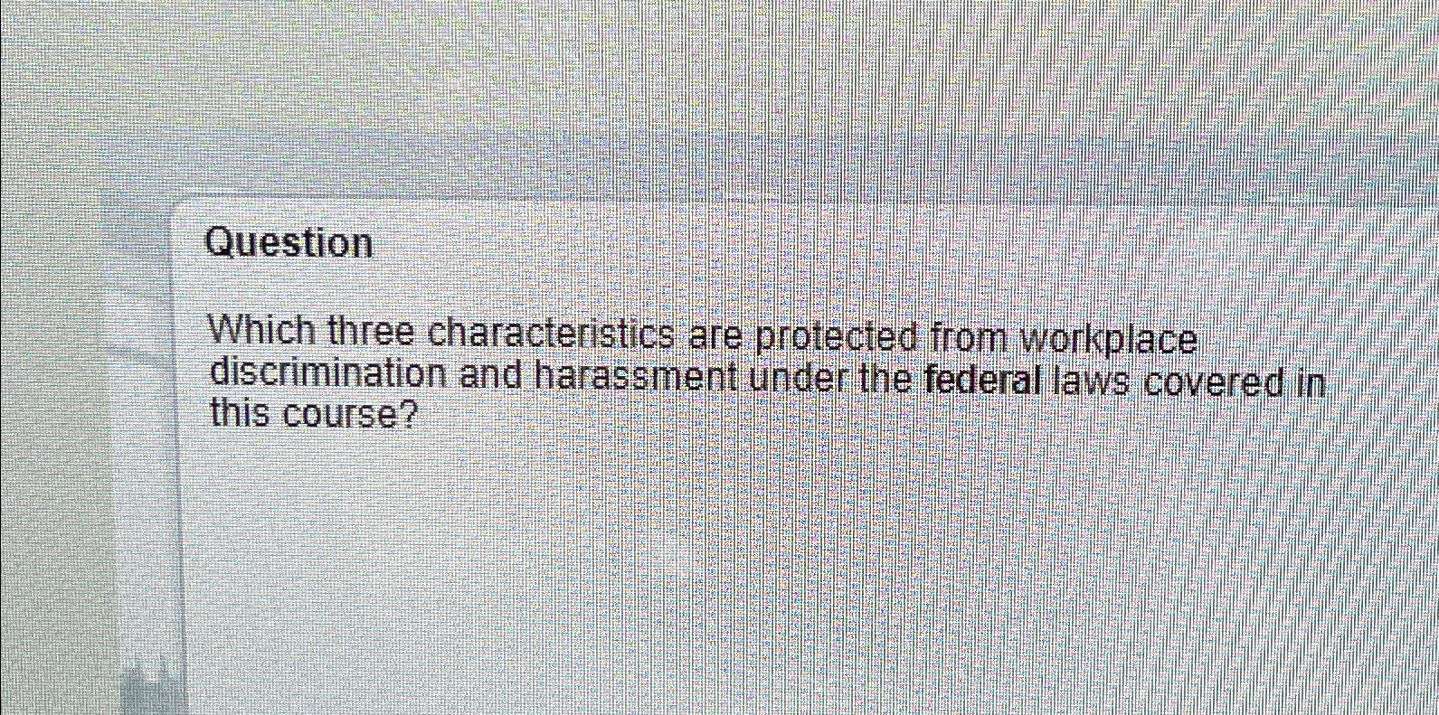  Question Which three characteristics are protected from workplace discrimination and harassment