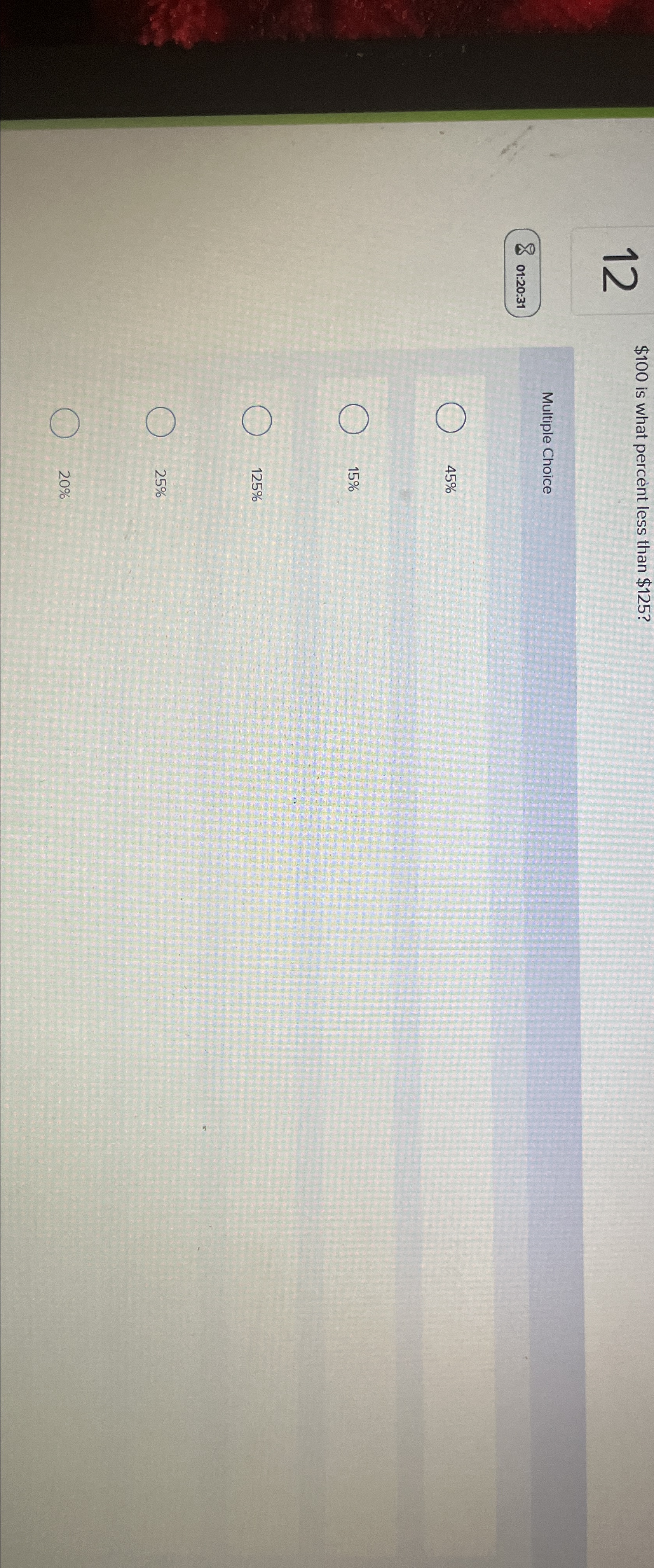  12 $100 is what percent less than $125? 801:20:31 Multiple Choice