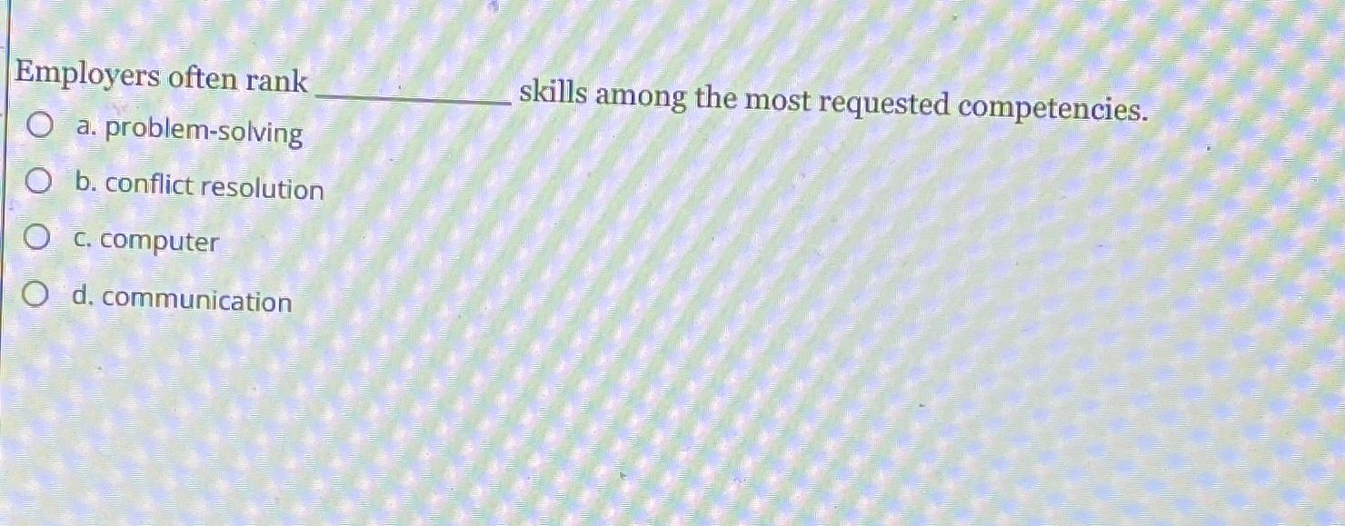  Employers often rank a. problem-solving skills among the most requested competencies.