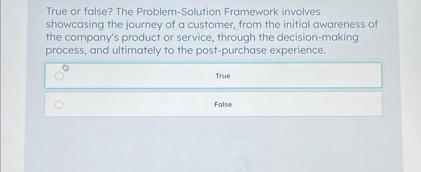  True or false? The Problem-Solution Framework involves showcasing the journey of
