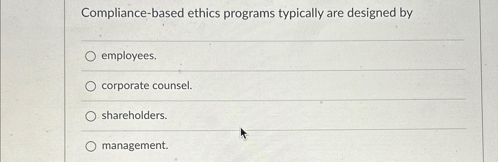  Compliance-based ethics programs typically are designed by employees. corporate counsel. shareholders.