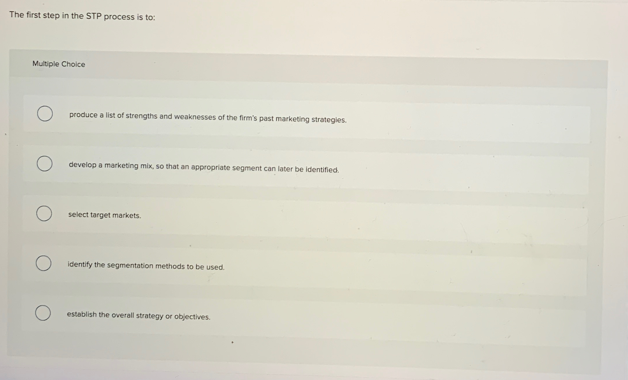  The first step in the STP process is to: Multiple Choice