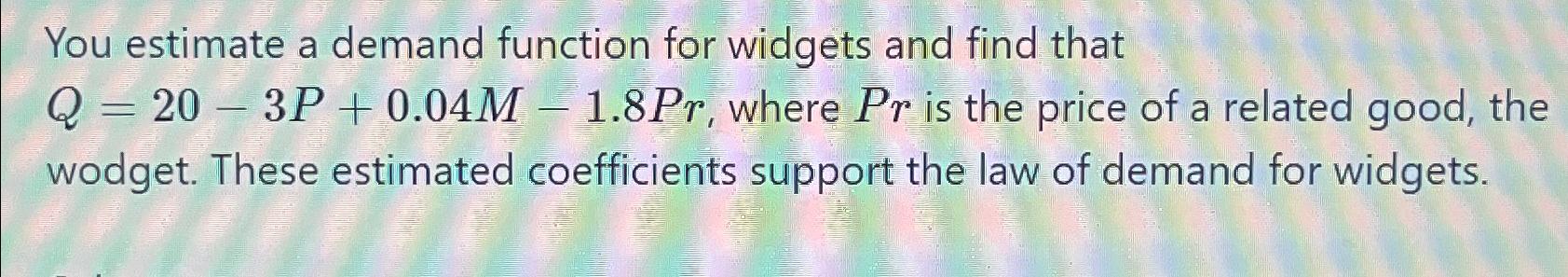  You estimate a demand function for widgets and find that Q=20-3P+0.04M-1.8Pr,