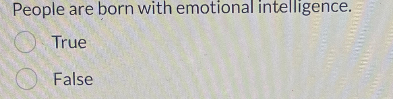  People are born with emotional intelligence. True False 