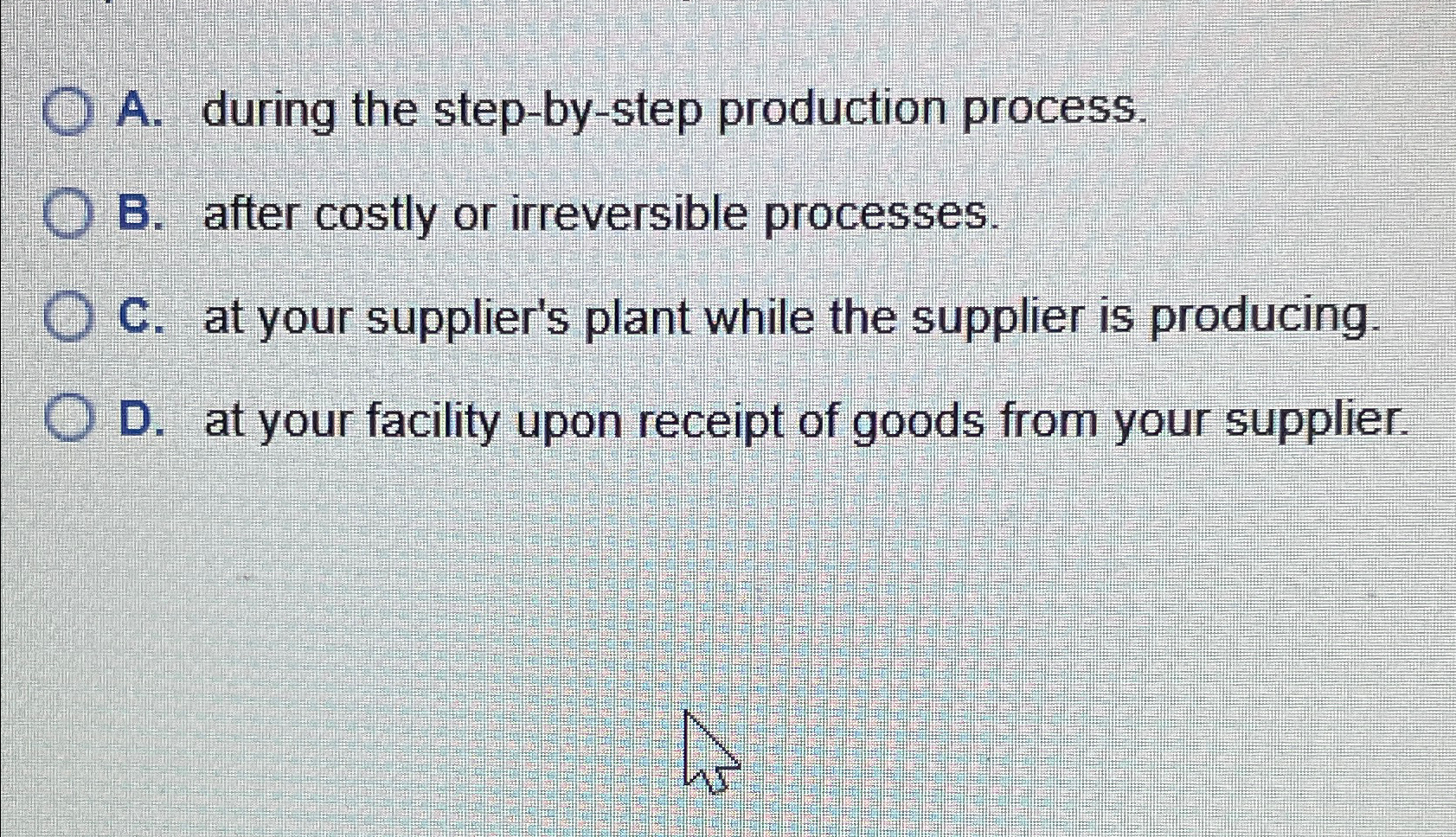  A. during the step-by-step production process. B. after costly or irreversible