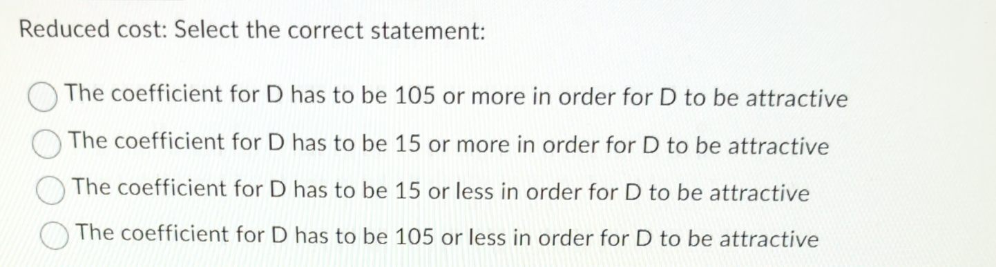  Reduced cost: Select the correct statement: The coefficient for D has