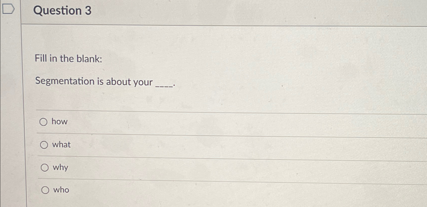  Question 3 Fill in the blank: Segmentation is about your how