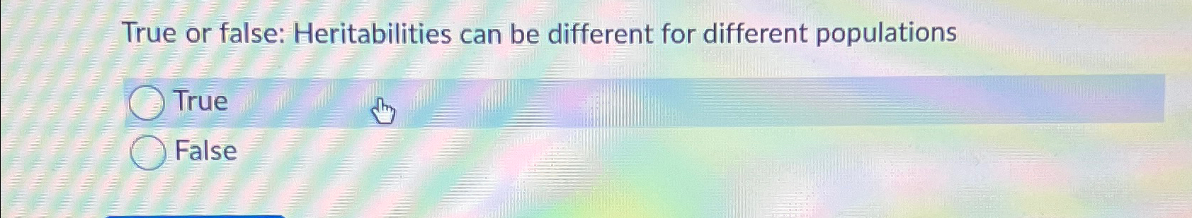  True or false: Heritabilities can be different for different populations True