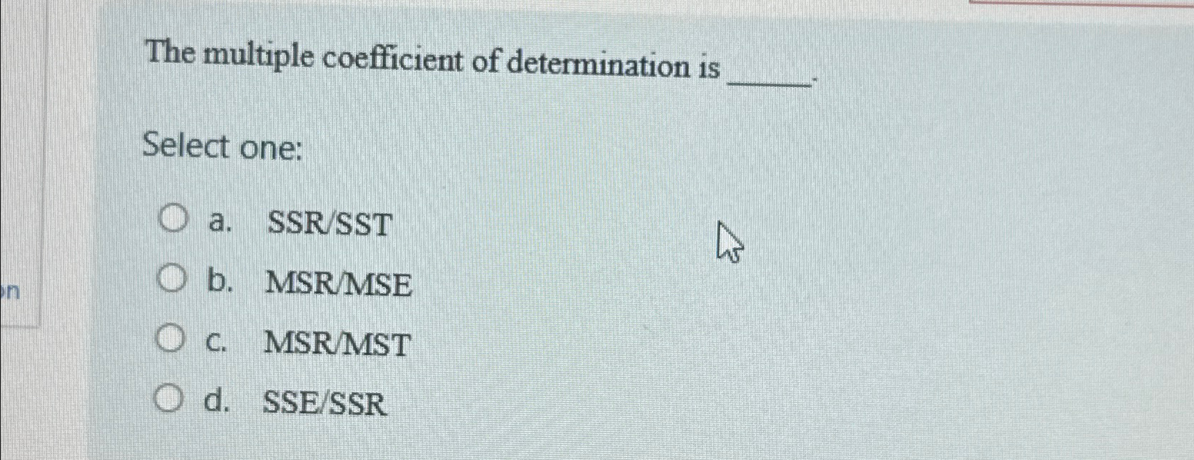  The multiple coefficient of determination is Select one: a.SSRSST b. MSR/MSE