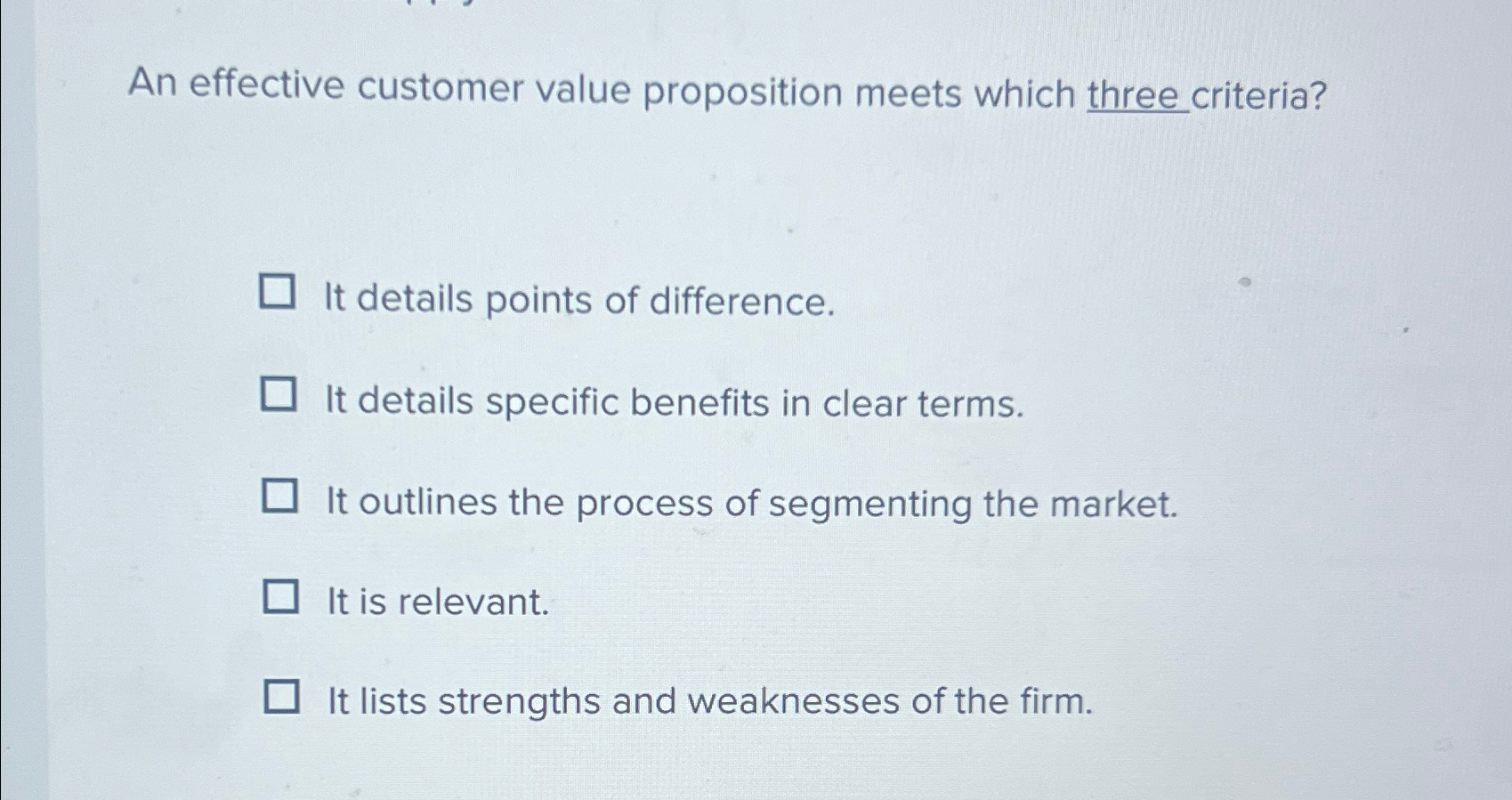 An effective customer value proposition meets which three criteria? It details