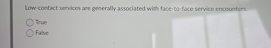  Low-contact services are generally associated with face-to-face service encounters. True False
