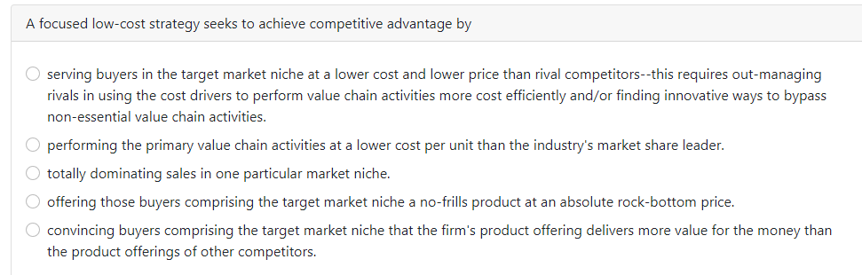  A focused low-cost strategy seeks to achieve competitive advantage by serving